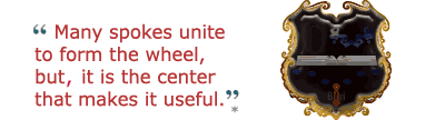 Many spokes unite to form the wheel,
but it is the center that makes it useful.